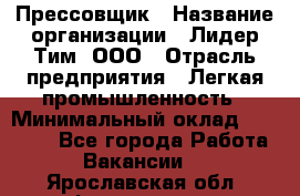 Прессовщик › Название организации ­ Лидер Тим, ООО › Отрасль предприятия ­ Легкая промышленность › Минимальный оклад ­ 27 000 - Все города Работа » Вакансии   . Ярославская обл.,Фоминское с.